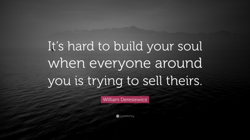 William Deresiewicz Quote: “It’s hard to build your soul when everyone around you is trying to sell theirs.”