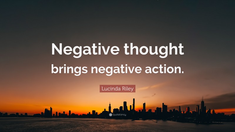 Lucinda Riley Quote: “Negative thought brings negative action.”