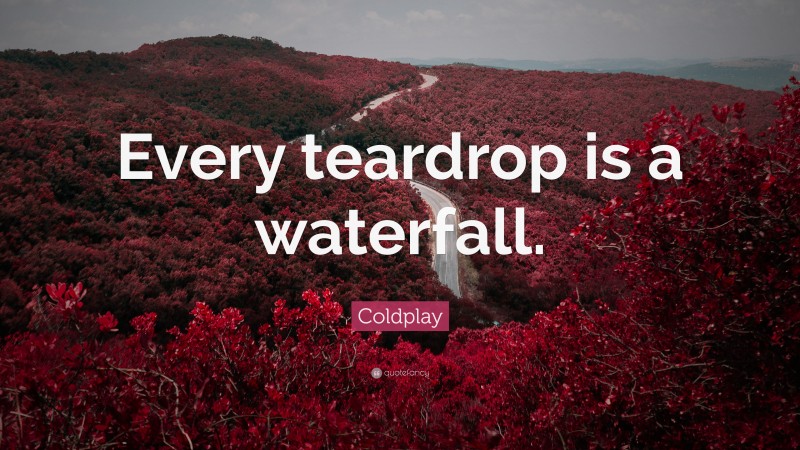 Coldplay Quote: “Every teardrop is a waterfall.”