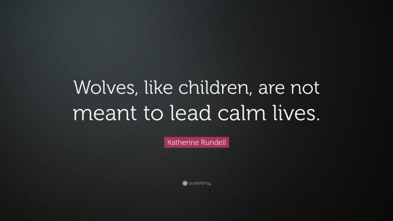Katherine Rundell Quote: “Wolves, like children, are not meant to lead calm lives.”