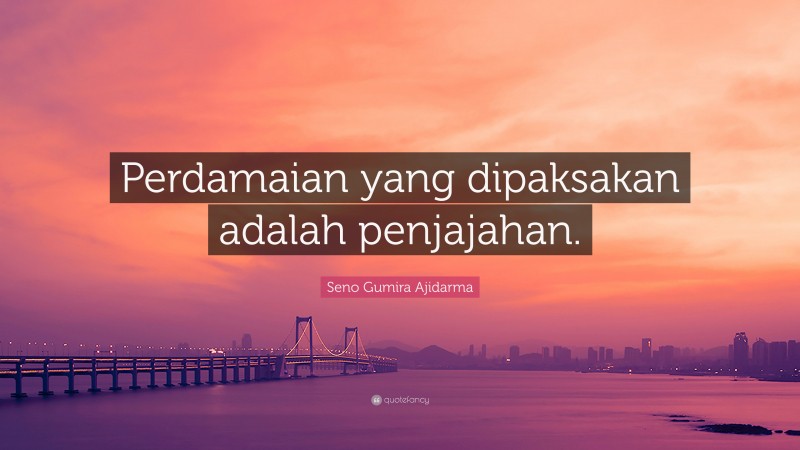 Seno Gumira Ajidarma Quote: “Perdamaian yang dipaksakan adalah penjajahan.”