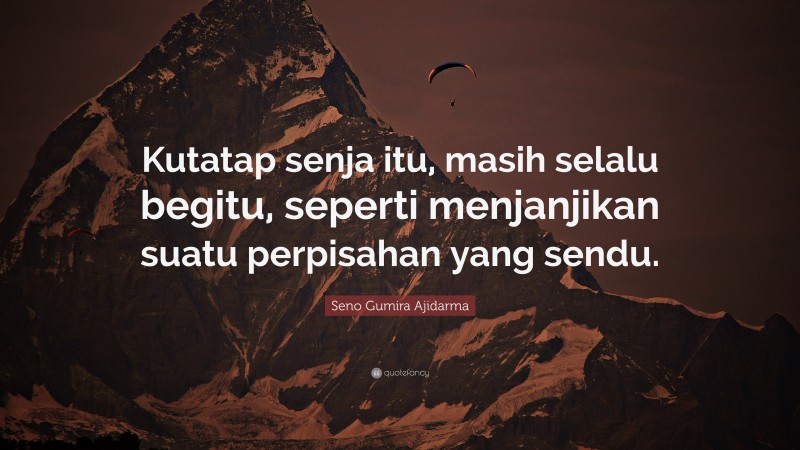 Seno Gumira Ajidarma Quote: “Kutatap senja itu, masih selalu begitu, seperti menjanjikan suatu perpisahan yang sendu.”