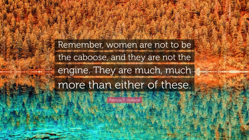 Patricia T. Holland Quote: “Remember, women are not to be the caboose, and they are not the engine. They are much, much more than either of these.”