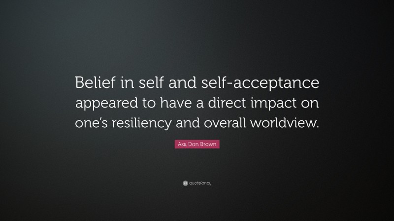Asa Don Brown Quote: “Belief in self and self-acceptance appeared to have a direct impact on one’s resiliency and overall worldview.”