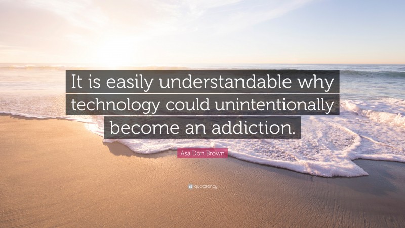 Asa Don Brown Quote: “It is easily understandable why technology could unintentionally become an addiction.”