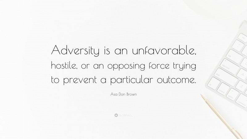 Asa Don Brown Quote: “Adversity is an unfavorable, hostile, or an opposing force trying to prevent a particular outcome.”