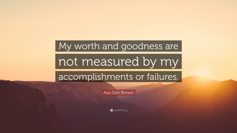 Asa Don Brown Quote: “My worth and goodness are not measured by my accomplishments or failures.”