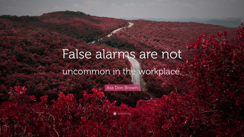 Asa Don Brown Quote: “False alarms are not uncommon in the workplace.”