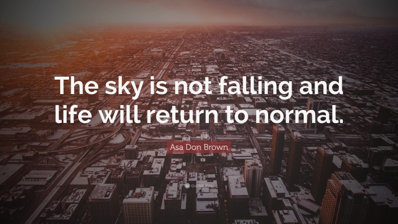 Asa Don Brown Quote: “The sky is not falling and life will return to normal.”