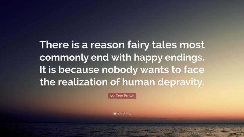 Asa Don Brown Quote: “There is a reason fairy tales most commonly end with happy endings. It is because nobody wants to face the realization of human depravity.”