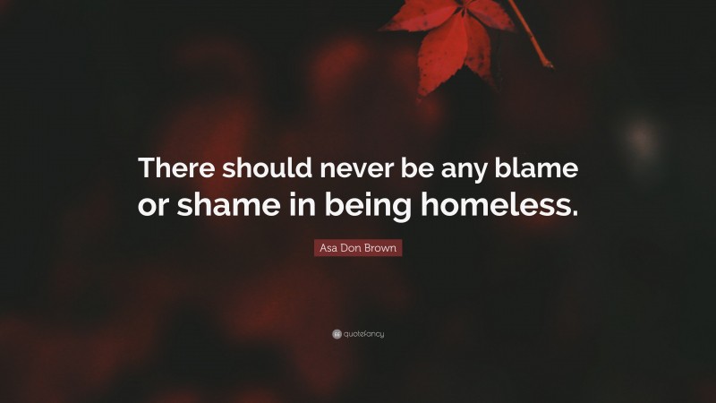 Asa Don Brown Quote: “There should never be any blame or shame in being homeless.”