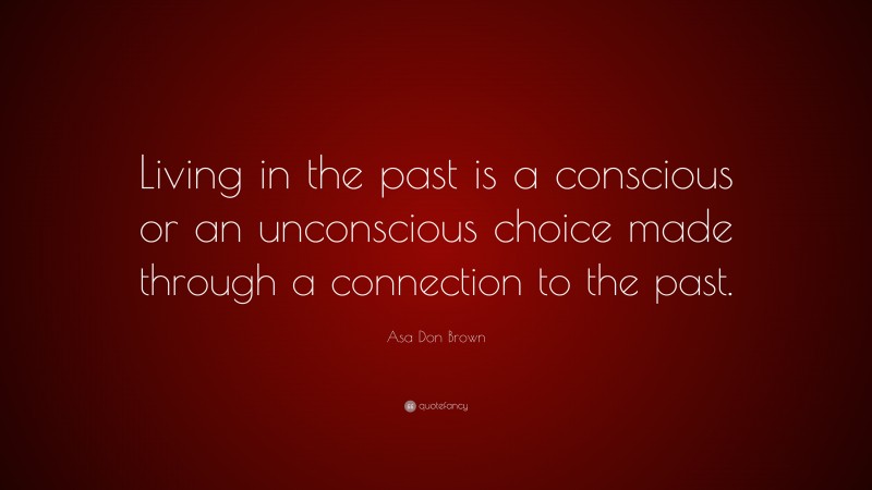 Asa Don Brown Quote: “Living in the past is a conscious or an unconscious choice made through a connection to the past.”