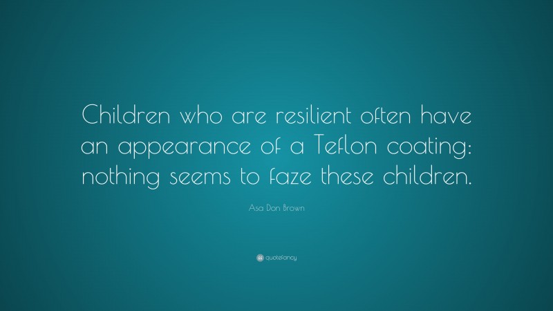 Asa Don Brown Quote: “Children who are resilient often have an appearance of a Teflon coating: nothing seems to faze these children.”