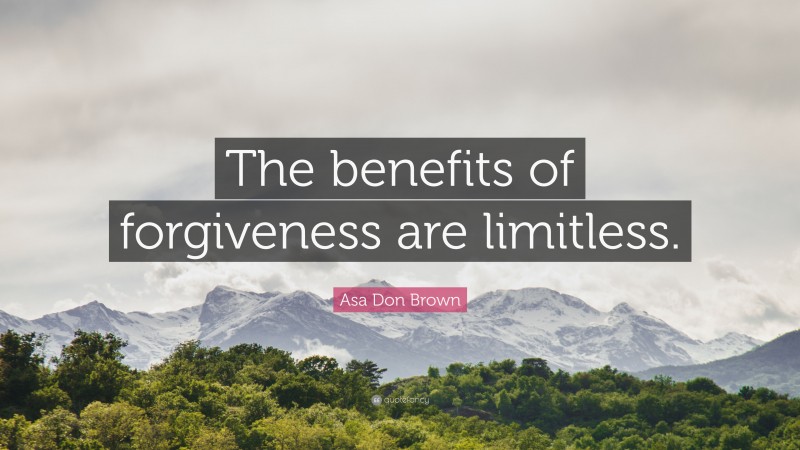Asa Don Brown Quote: “The benefits of forgiveness are limitless.”