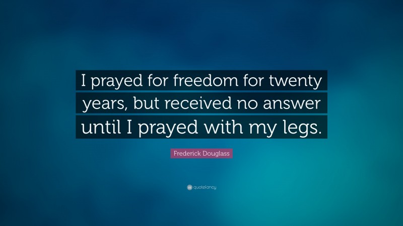 Frederick Douglass Quote: “I prayed for freedom for twenty years, but received no answer until I prayed with my legs.”
