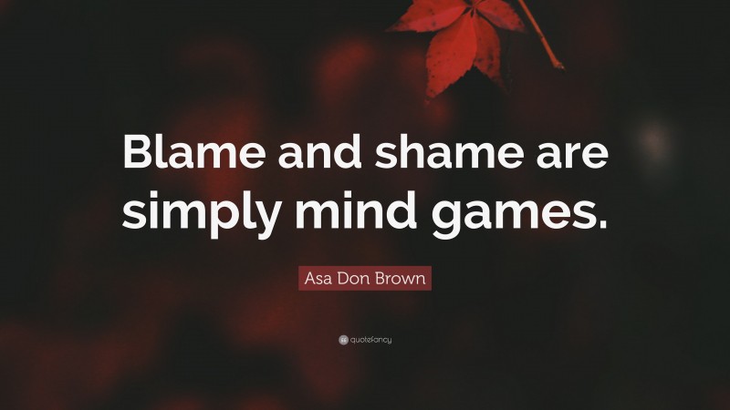 Asa Don Brown Quote: “Blame and shame are simply mind games.”