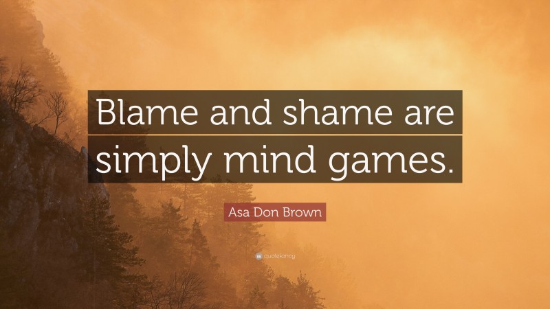 Asa Don Brown Quote: “Blame and shame are simply mind games.”