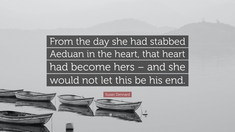 Susan Dennard Quote: “From the day she had stabbed Aeduan in the heart, that heart had become hers – and she would not let this be his end.”