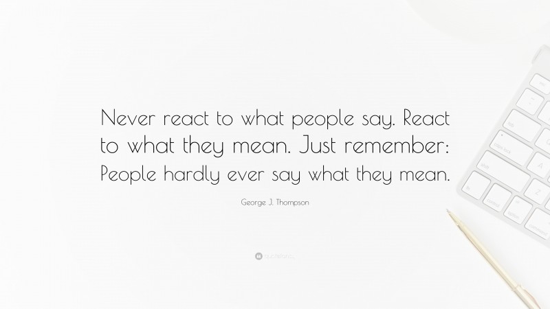 George J. Thompson Quote: “Never react to what people say. React to what they mean. Just remember: People hardly ever say what they mean.”