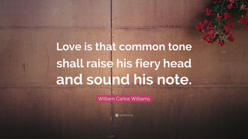 William Carlos Williams Quote: “Love is that common tone shall raise his fiery head and sound his note.”