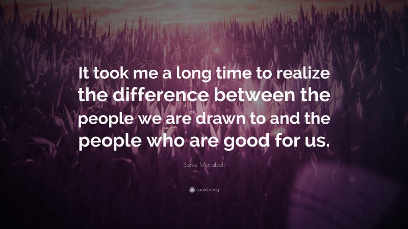 Steve Maraboli Quote: “It took me a long time to realize the difference between the people we are drawn to and the people who are good for us.”