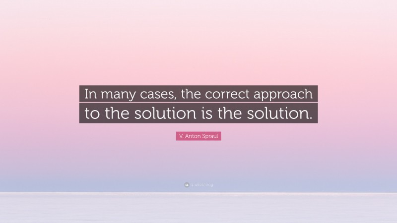 V. Anton Spraul Quote: “In many cases, the correct approach to the solution is the solution.”