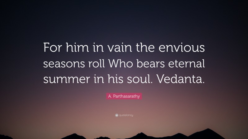 A. Parthasarathy Quote: “For him in vain the envious seasons roll Who bears eternal summer in his soul. Vedanta.”