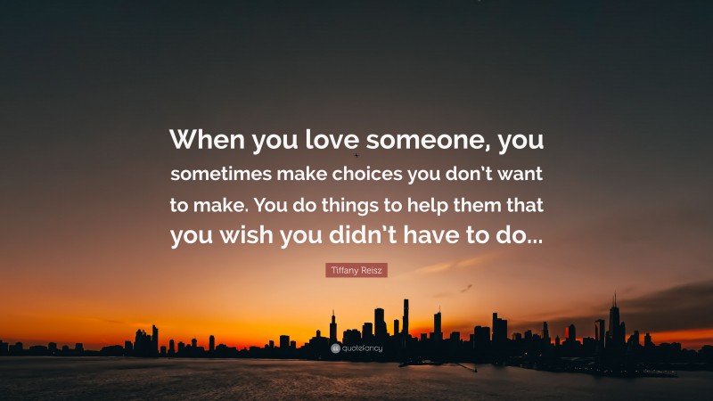 Tiffany Reisz Quote: “When you love someone, you sometimes make choices you don’t want to make. You do things to help them that you wish you didn’t have to do...”