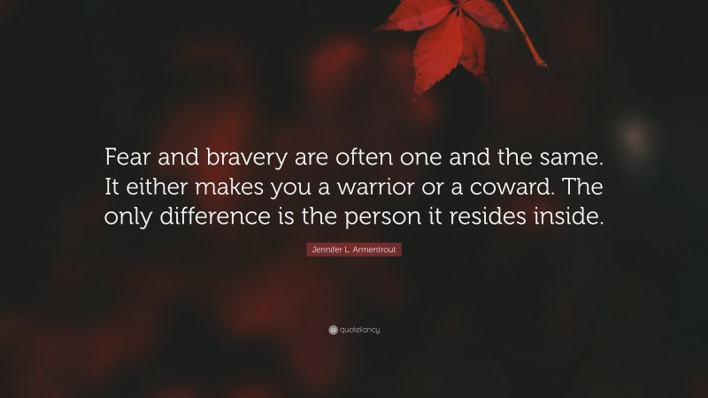 Jennifer L. Armentrout Quote: “Fear and bravery are often one and the same. It either makes you a warrior or a coward. The only difference is the person it resides inside.”