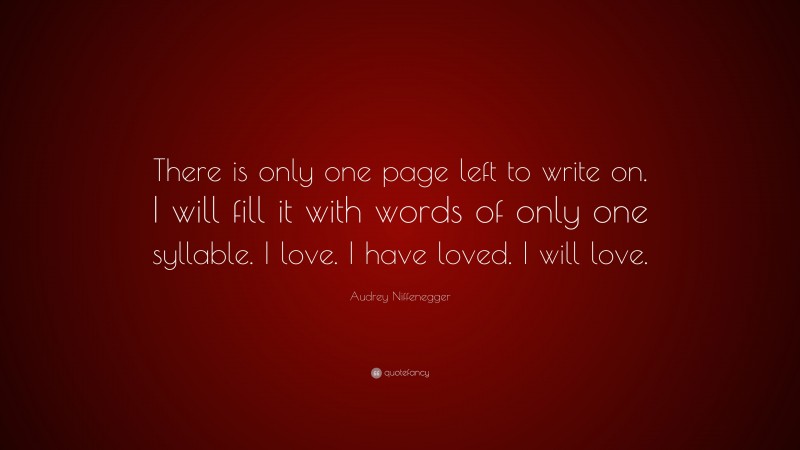 Audrey Niffenegger Quote: “There is only one page left to write on. I will fill it with words of only one syllable. I love. I have loved. I will love.”