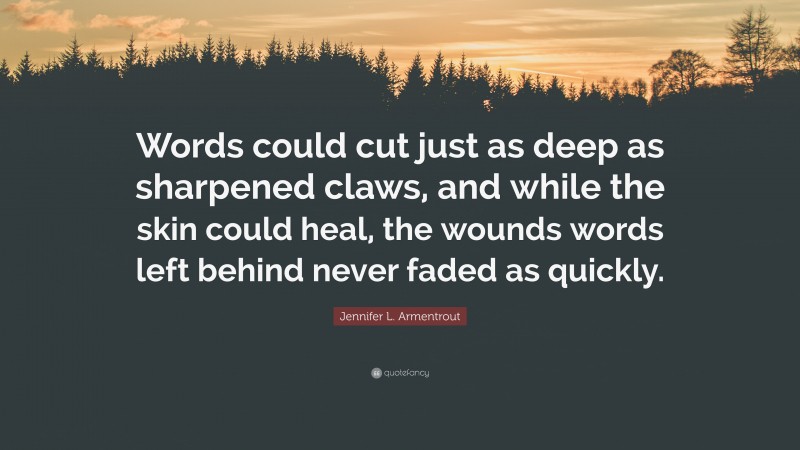 Jennifer L. Armentrout Quote: “Words could cut just as deep as sharpened claws, and while the skin could heal, the wounds words left behind never faded as quickly.”