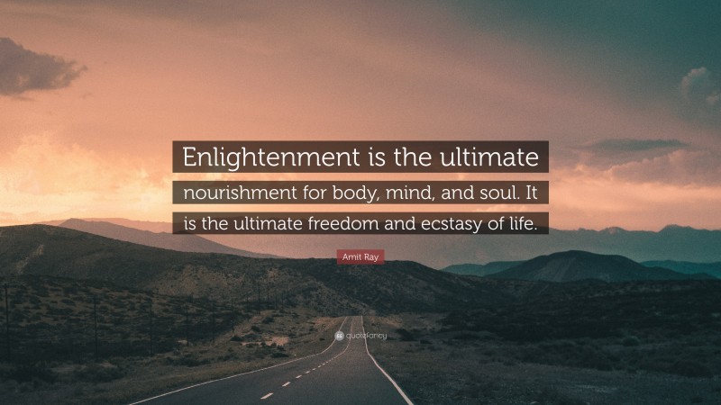 Amit Ray Quote: “Enlightenment is the ultimate nourishment for body, mind, and soul. It is the ultimate freedom and ecstasy of life.”