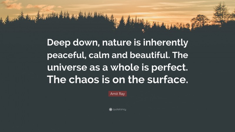 Amit Ray Quote: “Deep down, nature is inherently peaceful, calm and beautiful. The universe as a whole is perfect. The chaos is on the surface.”