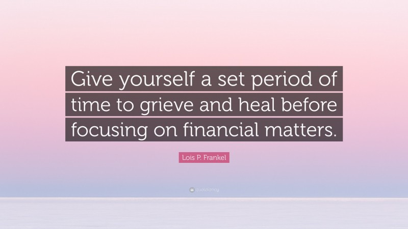 Lois P. Frankel Quote: “Give yourself a set period of time to grieve and heal before focusing on financial matters.”