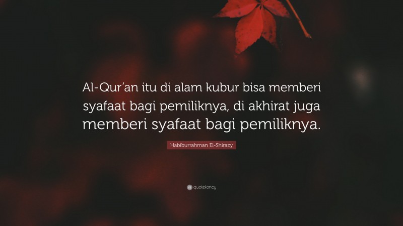 Habiburrahman El-Shirazy Quote: “Al-Qur’an itu di alam kubur bisa memberi syafaat bagi pemiliknya, di akhirat juga memberi syafaat bagi pemiliknya.”