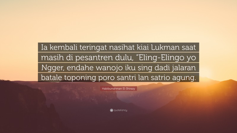 Habiburrahman El-Shirazy Quote: “Ia kembali teringat nasihat kiai Lukman saat masih di pesantren dulu, “Eling-Elingo yo Ngger, endahe wanojo iku sing dadi jalaran batale toponing poro santri lan satrio agung.”