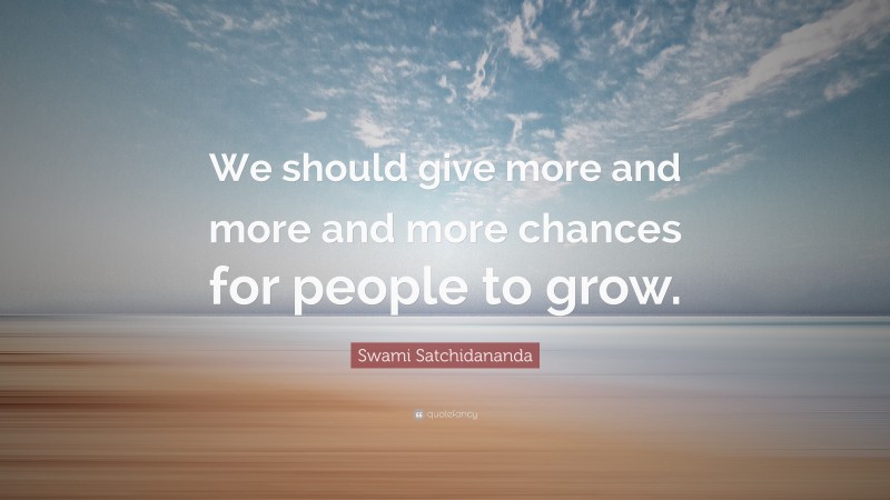 Swami Satchidananda Quote: “We should give more and more and more chances for people to grow.”