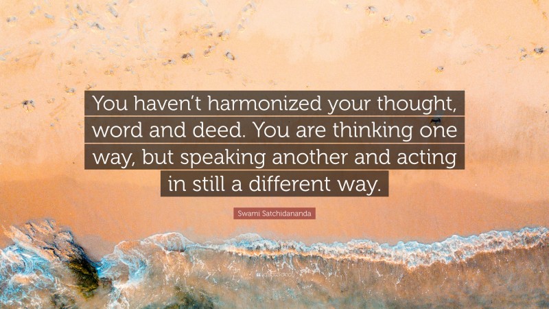 Swami Satchidananda Quote: “You haven’t harmonized your thought, word and deed. You are thinking one way, but speaking another and acting in still a different way.”