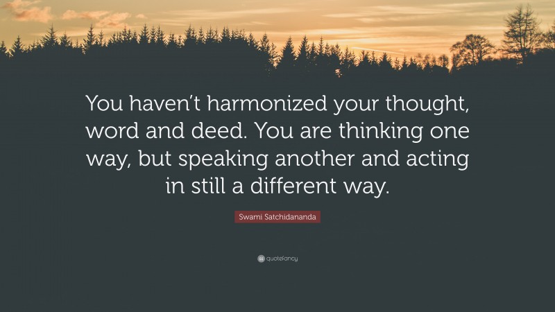 Swami Satchidananda Quote: “You haven’t harmonized your thought, word and deed. You are thinking one way, but speaking another and acting in still a different way.”