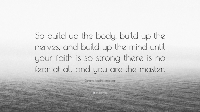 Swami Satchidananda Quote: “So build up the body, build up the nerves, and build up the mind until your faith is so strong there is no fear at all and you are the master.”