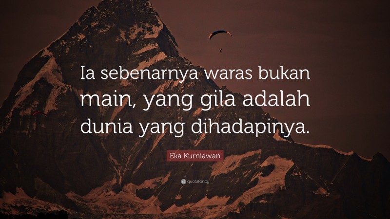 Eka Kurniawan Quote: “Ia sebenarnya waras bukan main, yang gila adalah dunia yang dihadapinya.”