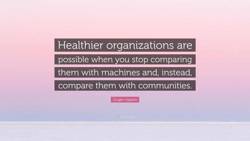 Jurgen Appelo Quote: “Healthier organizations are possible when you stop comparing them with machines and, instead, compare them with communities.”