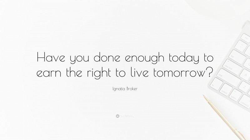 Ignatia Broker Quote: “Have you done enough today to earn the right to live tomorrow?”