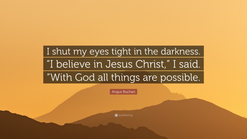 Angus Buchan Quote: “I shut my eyes tight in the darkness. “I believe in Jesus Christ,” I said. “With God all things are possible.”