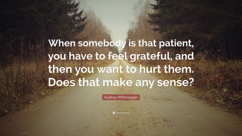 Audrey Niffenegger Quote: “When somebody is that patient, you have to feel grateful, and then you want to hurt them. Does that make any sense?”