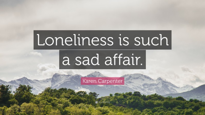 Karen Carpenter Quote: “Loneliness is such a sad affair.”