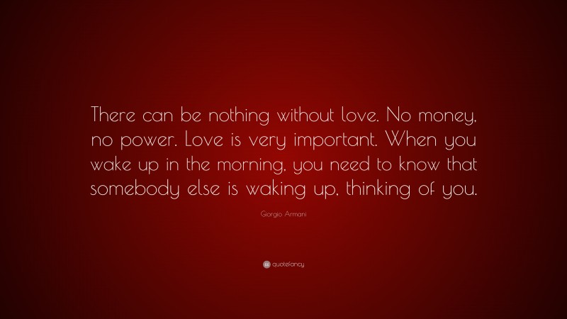 Giorgio Armani Quote: “There can be nothing without love. No money, no power. Love is very important. When you wake up in the morning, you need to know that somebody else is waking up, thinking of you.”