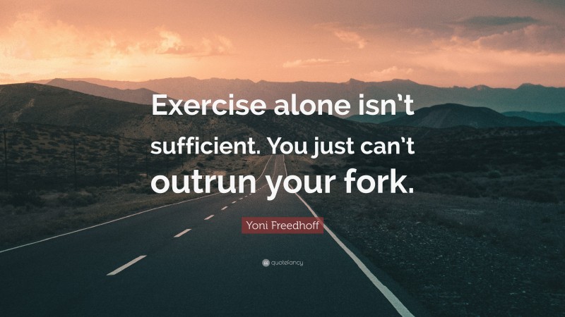 Yoni Freedhoff Quote: “Exercise alone isn’t sufficient. You just can’t outrun your fork.”