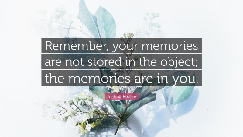 Joshua Becker Quote: “Remember, your memories are not stored in the object; the memories are in you.”