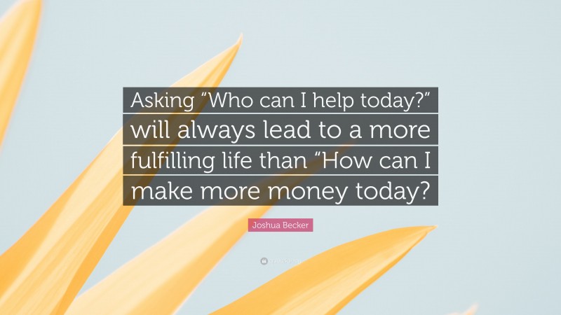 Joshua Becker Quote: “Asking “Who can I help today?” will always lead to a more fulfilling life than “How can I make more money today?”